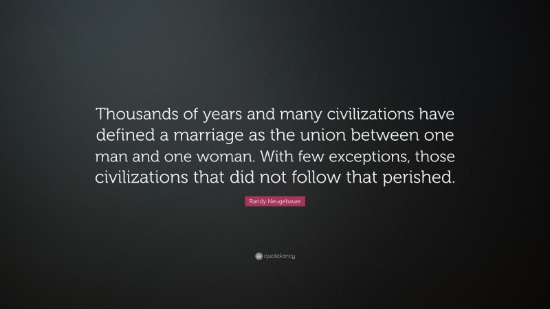Randy Neugebauer Quote: “Thousands of years and many civilizations have defined a marriage as the union between one man and one woman. With few exceptions, those civilizations that did not follow that perished.”