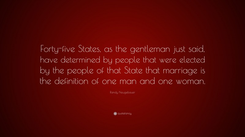 Randy Neugebauer Quote: “Forty-five States, as the gentleman just said, have determined by people that were elected by the people of that State that marriage is the definition of one man and one woman.”