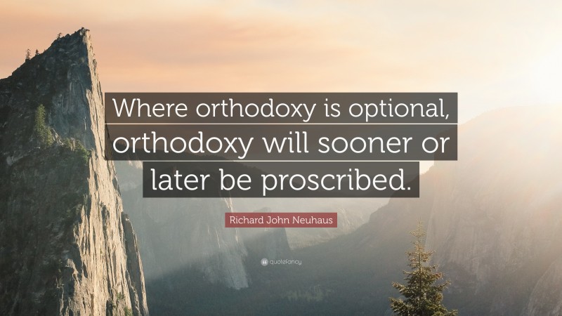 Richard John Neuhaus Quote: “Where orthodoxy is optional, orthodoxy will sooner or later be proscribed.”