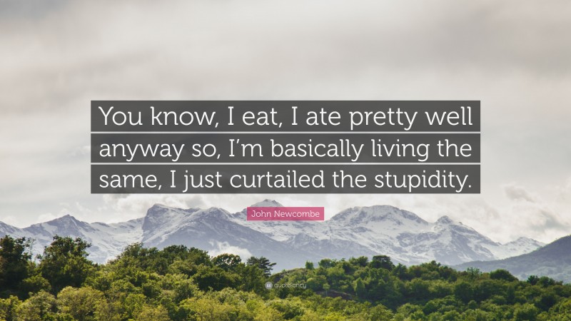 John Newcombe Quote: “You know, I eat, I ate pretty well anyway so, I’m basically living the same, I just curtailed the stupidity.”