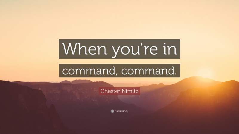 Chester Nimitz Quote: “When you’re in command, command.”