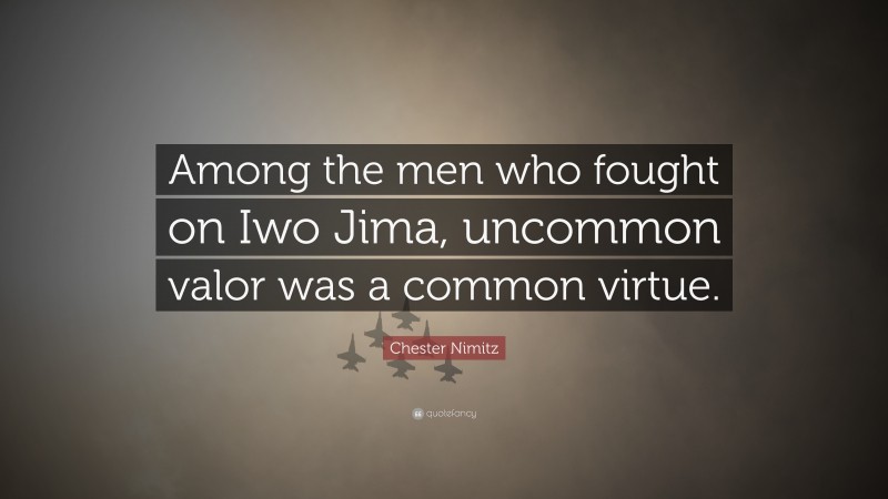 Chester Nimitz Quote: “Among the men who fought on Iwo Jima, uncommon valor was a common virtue.”