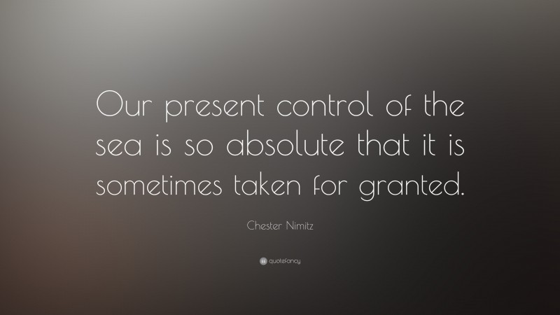 Chester Nimitz Quote: “Our present control of the sea is so absolute that it is sometimes taken for granted.”