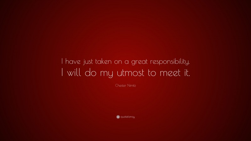 Chester Nimitz Quote: “I have just taken on a great responsibility. I will do my utmost to meet it.”