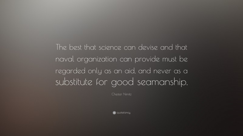 Chester Nimitz Quote: “The best that science can devise and that naval organization can provide must be regarded only as an aid, and never as a substitute for good seamanship.”