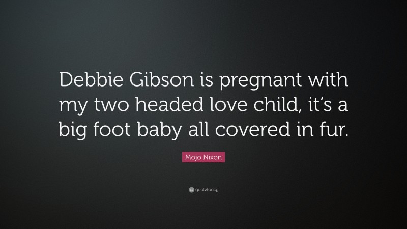 Mojo Nixon Quote: “Debbie Gibson is pregnant with my two headed love child, it’s a big foot baby all covered in fur.”