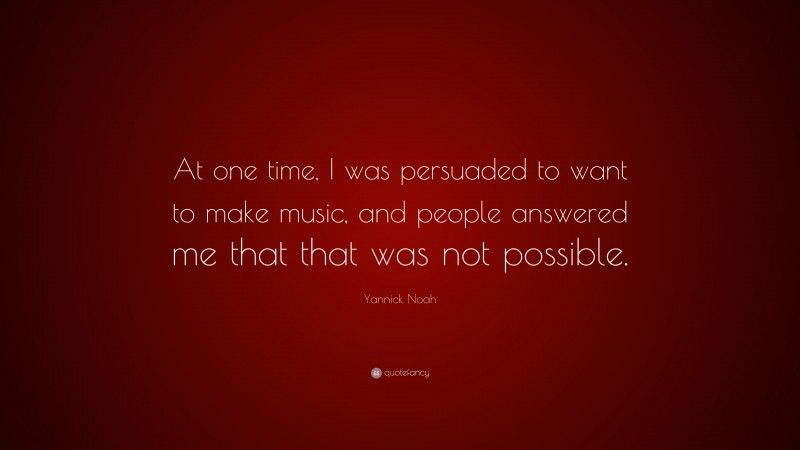 Yannick Noah Quote: “At one time, I was persuaded to want to make music, and people answered me that that was not possible.”