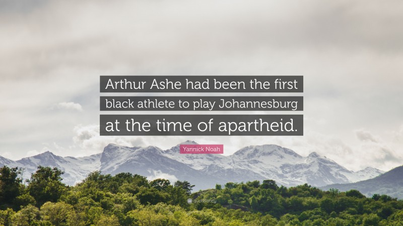 Yannick Noah Quote: “Arthur Ashe had been the first black athlete to play Johannesburg at the time of apartheid.”