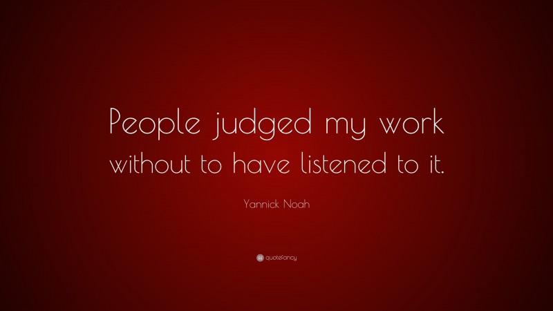 Yannick Noah Quote: “People judged my work without to have listened to it.”