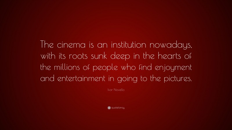 Ivor Novello Quote: “The cinema is an institution nowadays, with its roots sunk deep in the hearts of the millions of people who find enjoyment and entertainment in going to the pictures.”
