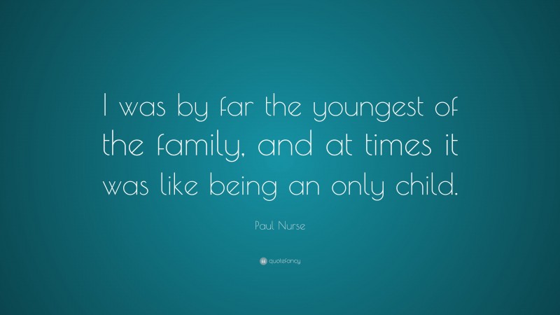 Paul Nurse Quote: “I was by far the youngest of the family, and at times it was like being an only child.”
