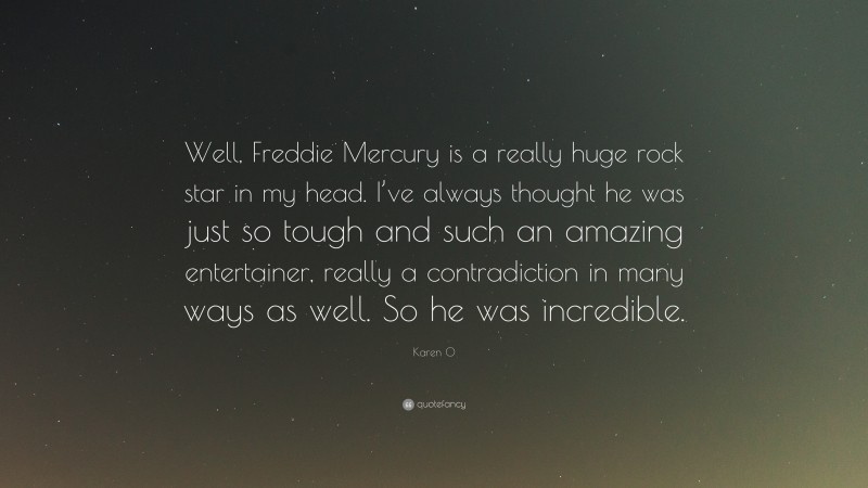 Karen O Quote: “Well, Freddie Mercury is a really huge rock star in my head. I’ve always thought he was just so tough and such an amazing entertainer, really a contradiction in many ways as well. So he was incredible.”