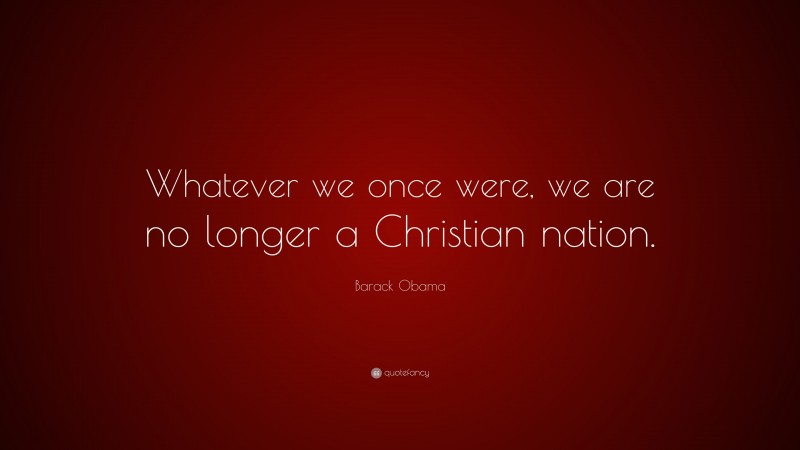 Barack Obama Quote: “Whatever we once were, we are no longer a Christian nation.”