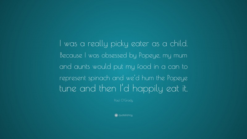 Paul O'Grady Quote: “I was a really picky eater as a child. Because I was obsessed by Popeye, my mum and aunts would put my food in a can to represent spinach and we’d hum the Popeye tune and then I’d happily eat it.”