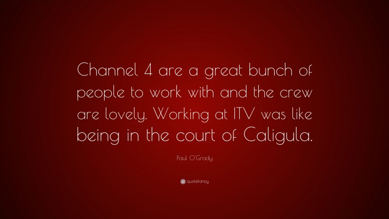 Paul O'Grady Quote: “Channel 4 are a great bunch of people to work with and the crew are lovely. Working at ITV was like being in the court of Caligula.”