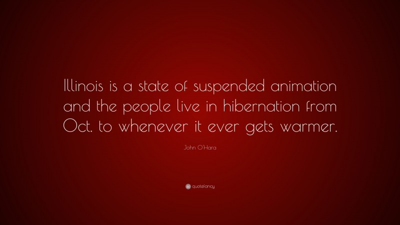 John O'Hara Quote: “Illinois is a state of suspended animation and the people live in hibernation from Oct. to whenever it ever gets warmer.”