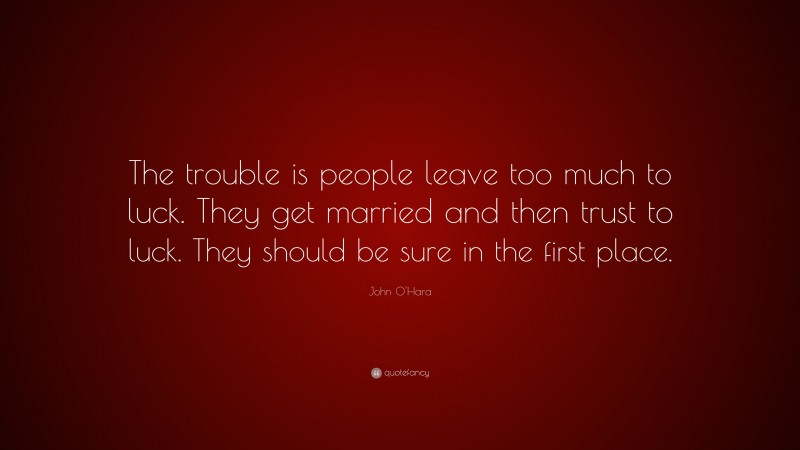 John O'Hara Quote: “The trouble is people leave too much to luck. They get married and then trust to luck. They should be sure in the first place.”