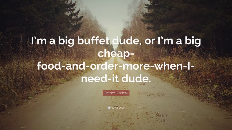 Patrice O'Neal Quote: “I’m a big buffet dude, or I’m a big cheap-food-and-order-more-when-I-need-it dude.”