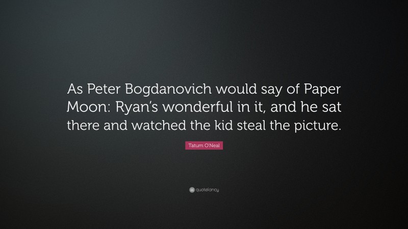 Tatum O'Neal Quote: “As Peter Bogdanovich would say of Paper Moon: Ryan’s wonderful in it, and he sat there and watched the kid steal the picture.”