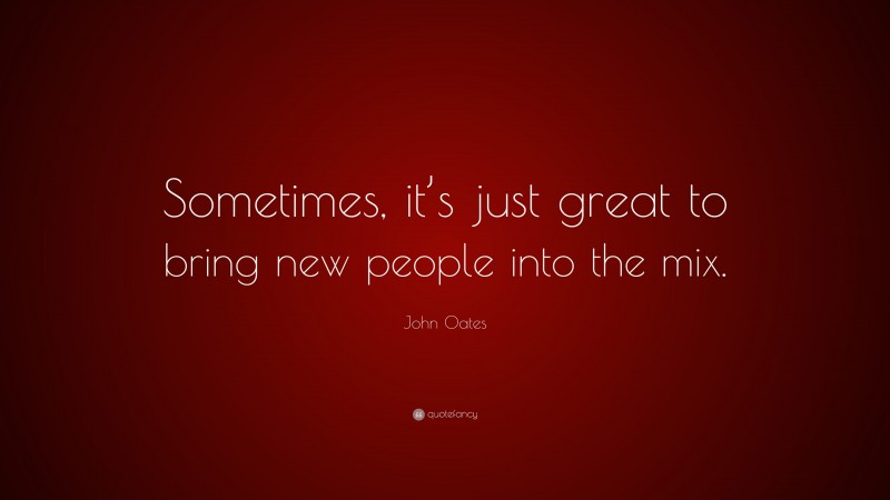 John Oates Quote: “Sometimes, it’s just great to bring new people into the mix.”