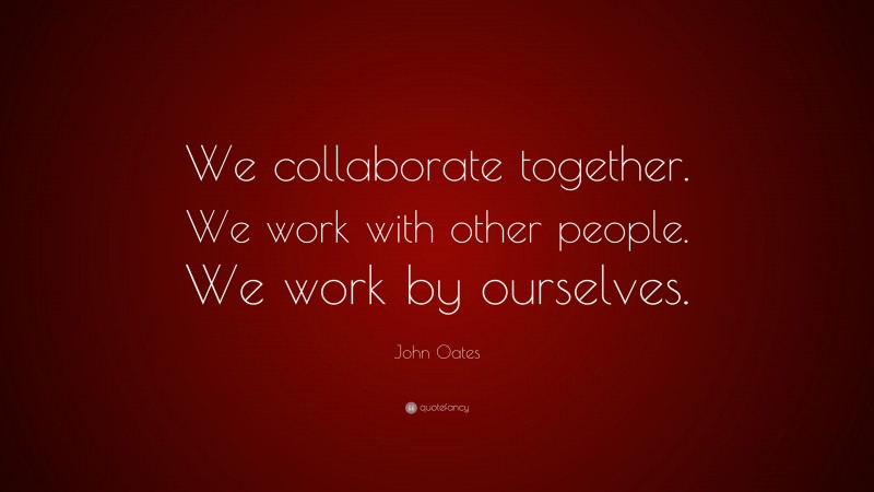 John Oates Quote: “We collaborate together. We work with other people. We work by ourselves.”