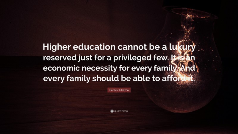Barack Obama Quote: “Higher education cannot be a luxury reserved just for a privileged few. It is an economic necessity for every family. And every family should be able to afford it.”