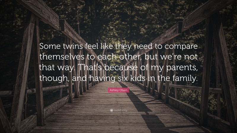 Ashley Olsen Quote: “Some twins feel like they need to compare themselves to each other, but we’re not that way. That’s because of my parents, though, and having six kids in the family.”