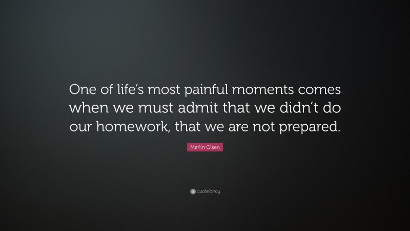 Merlin Olsen Quote: “One of life’s most painful moments comes when we must admit that we didn’t do our homework, that we are not prepared.”