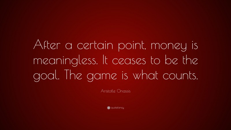 Aristotle Onassis Quote: “After a certain point, money is meaningless. It ceases to be the goal. The game is what counts.”