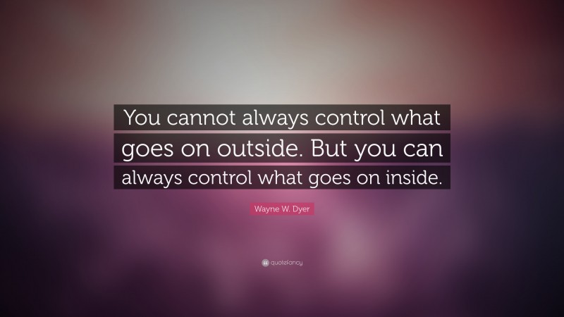Wayne W. Dyer Quote: “You cannot always control what goes on outside. But you can always control what goes on inside.”