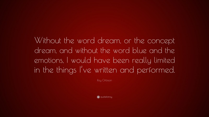 Roy Orbison Quote: “Without the word dream, or the concept dream, and without the word blue and the emotions, I would have been really limited in the things I’ve written and performed.”