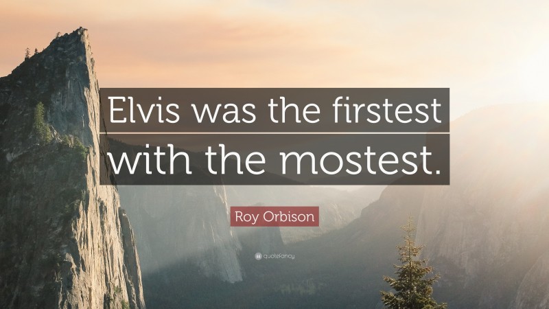 Roy Orbison Quote: “Elvis was the firstest with the mostest.”