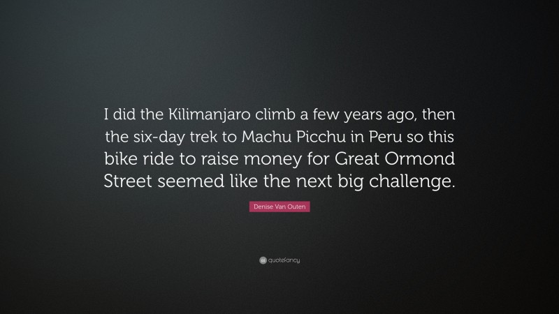 Denise Van Outen Quote: “I did the Kilimanjaro climb a few years ago, then the six-day trek to Machu Picchu in Peru so this bike ride to raise money for Great Ormond Street seemed like the next big challenge.”