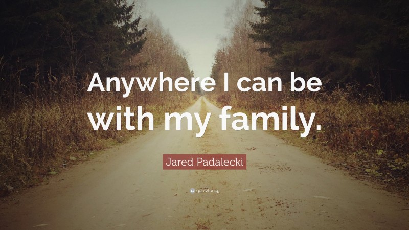 Jared Padalecki Quote: “Anywhere I can be with my family.”