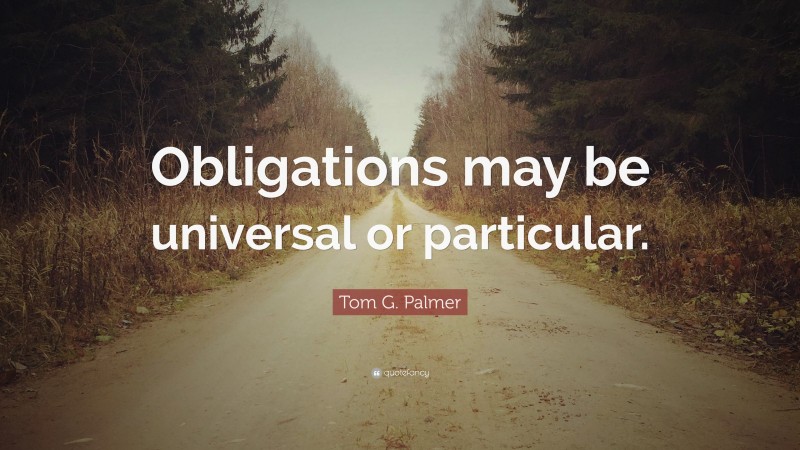 Tom G. Palmer Quote: “Obligations may be universal or particular.”