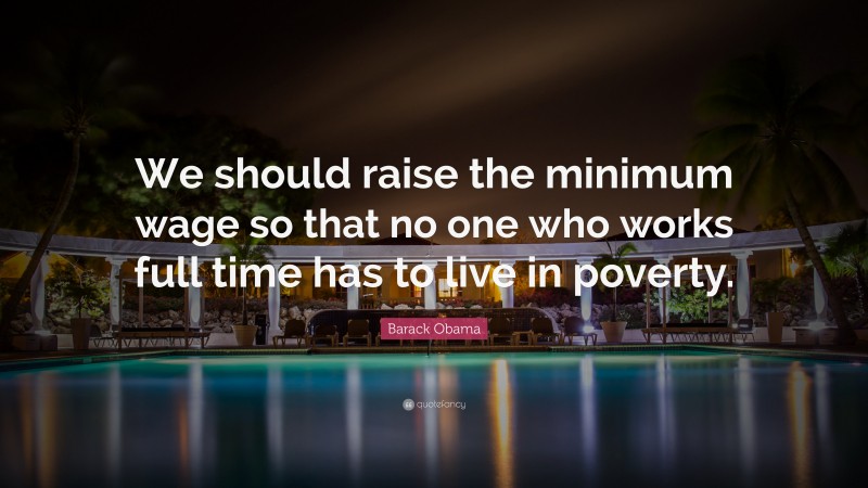 Barack Obama Quote: “We should raise the minimum wage so that no one who works full time has to live in poverty.”