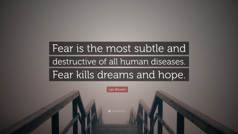 Les Brown Quote: “Fear is the most subtle and destructive of all human diseases. Fear kills dreams and hope.”