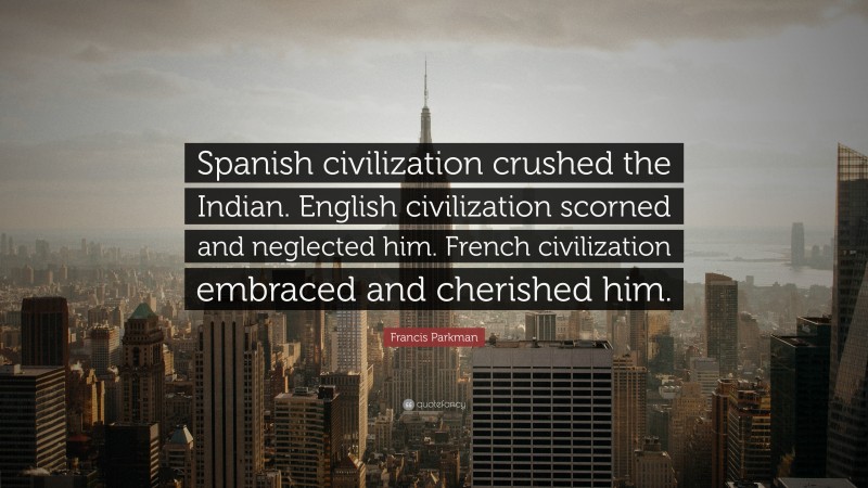 Francis Parkman Quote: “Spanish civilization crushed the Indian. English civilization scorned and neglected him. French civilization embraced and cherished him.”