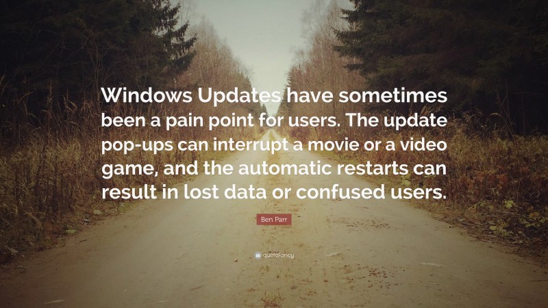 Ben Parr Quote: “Windows Updates have sometimes been a pain point for users. The update pop-ups can interrupt a movie or a video game, and the automatic restarts can result in lost data or confused users.”