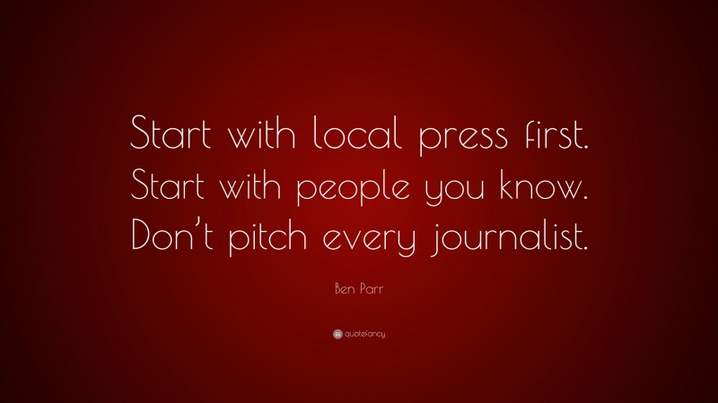 Ben Parr Quote: “Start with local press first. Start with people you know. Don’t pitch every journalist.”