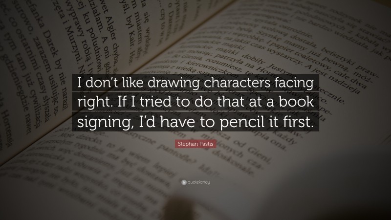 Stephan Pastis Quote: “I don’t like drawing characters facing right. If I tried to do that at a book signing, I’d have to pencil it first.”
