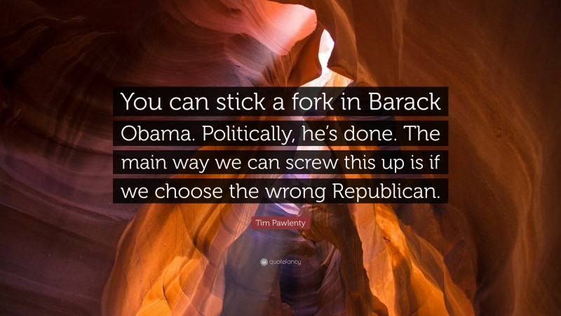 Tim Pawlenty Quote: “You can stick a fork in Barack Obama. Politically, he’s done. The main way we can screw this up is if we choose the wrong Republican.”