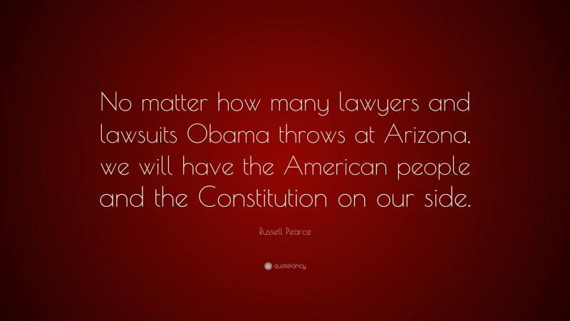 Russell Pearce Quote: “No matter how many lawyers and lawsuits Obama throws at Arizona, we will have the American people and the Constitution on our side.”