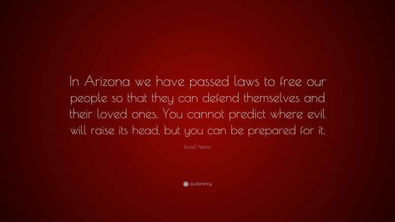 Russell Pearce Quote: “In Arizona we have passed laws to free our people so that they can defend themselves and their loved ones. You cannot predict where evil will raise its head, but you can be prepared for it.”