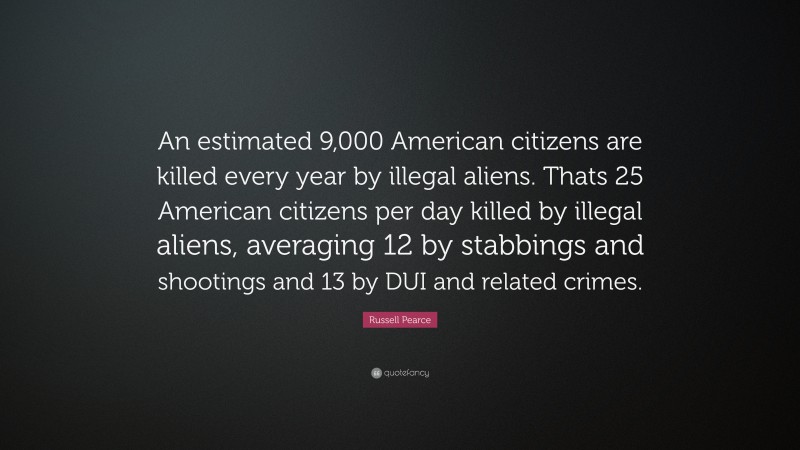 Russell Pearce Quote: “An estimated 9,000 American citizens are killed every year by illegal aliens. Thats 25 American citizens per day killed by illegal aliens, averaging 12 by stabbings and shootings and 13 by DUI and related crimes.”