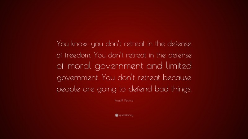 Russell Pearce Quote: “You know, you don’t retreat in the defense of freedom. You don’t retreat in the defense of moral government and limited government. You don’t retreat because people are going to defend bad things.”