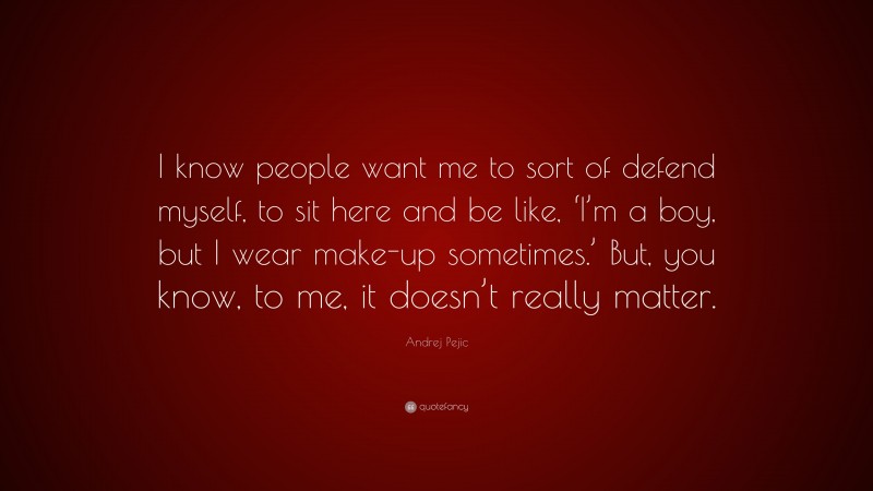 Andrej Pejic Quote: “I know people want me to sort of defend myself, to sit here and be like, ‘I’m a boy, but I wear make-up sometimes.’ But, you know, to me, it doesn’t really matter.”