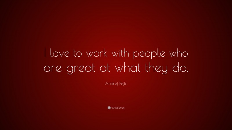 Andrej Pejic Quote: “I love to work with people who are great at what they do.”