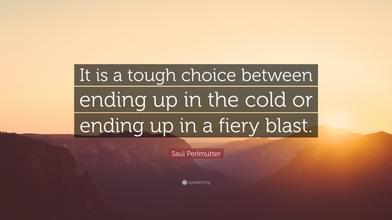 Saul Perlmutter Quote: “It is a tough choice between ending up in the cold or ending up in a fiery blast.”