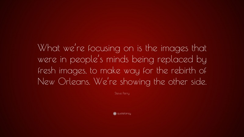Steve Perry Quote: “What we’re focusing on is the images that were in people’s minds being replaced by fresh images, to make way for the rebirth of New Orleans. We’re showing the other side.”